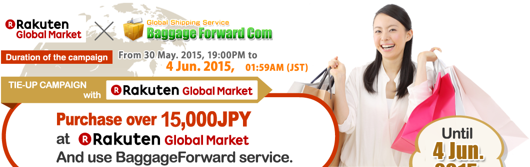 [Duration of the campaign] From 27 Mar. 2015, 10:00AM to 8 Apr. 2015, 09:59AM (JST) TIE-UP CAMPAIGN with GLOBAL RAKUTEN MARKET
Purchase over 10,000JPY at GLOBAL RAKUTEN MARKETAnd use BaggageForward service.