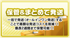 保管＆まとめて発送　一括で発送（オールインワン発送）することで高額な発送コストを削減！！最長2週間まで保管可能！！