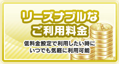 リーズナブルなご利用料金　低料金設定で利用したい時にいつでも気軽に利用可能