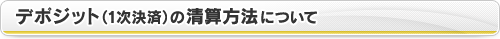 デポジット（1次決済）の清算方法について