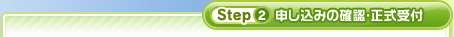 Step2 申し込みの確認・正式受付