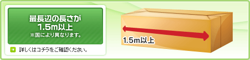 最長辺の長さが1.5m以上 ※国により異なります。