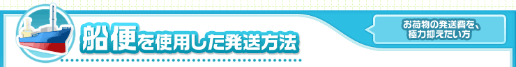 船便を使用した発送方法 お荷物の発送費を、極力抑えたい方