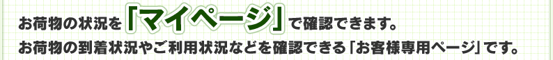 お荷物の状況を「マイページ」で確認できます。お荷物の到着状況やご利用状況などを確認できる「お客様専用ページ」です。