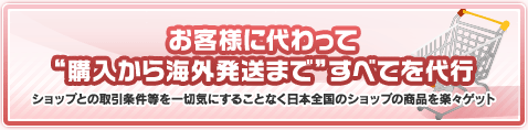 お客様に代わって“購入から海外発送まで”すべてを代行　ショップとの取引条件等を一切気にすることなく日本全国のショップの商品を楽々ゲット