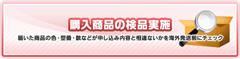 購入商品の検品実施　届いた商品の色・型番・数などが申し込み内容と相違ないかを海外発送前にチェック