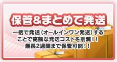 保管＆まとめて発送　一括で発送（オールインワン発送）することで高額な発送コストを削減！！最長2週間まで保管可能！！