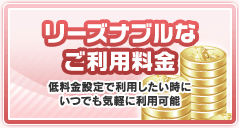 リーズナブルなご利用料金　低料金設定で利用したい時にいつでも気軽に利用可能