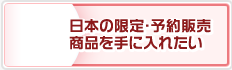 日本の限定・予約販売商品を手に入れたい